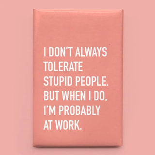 A rectangular pink magnet with bold white text reading, 'I DON'T ALWAYS TOLERATE STUPID PEOPLE. BUT WHEN I DO, I'M PROBABLY AT WORK.